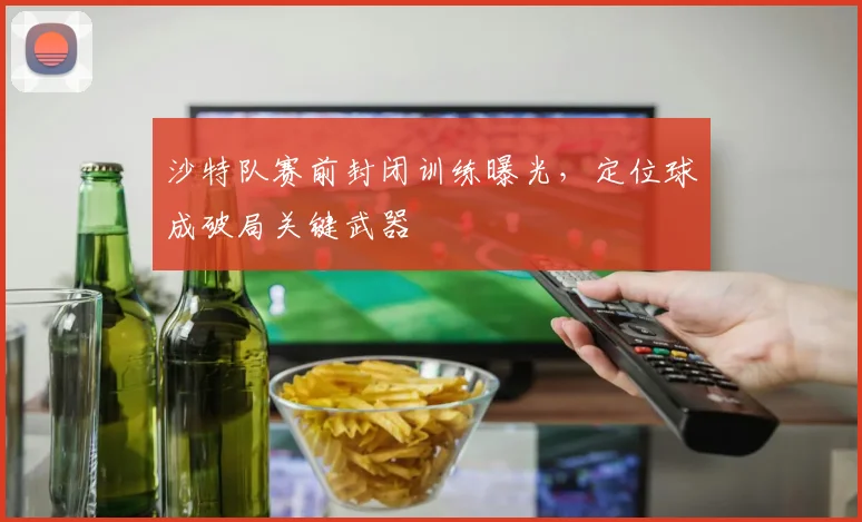 沙特队赛前封闭训练曝光，定位球成破局关键武器