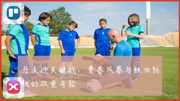 丹麦迎关键战,青春风暴与铁血防线的双重考验
