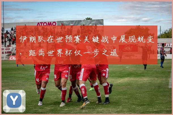 伊朗队在世预赛关键战中展现蜕变,距离世界杯仅一步之遥