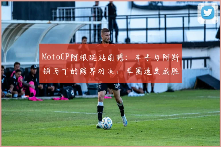 MotoGP阿根廷站前瞻:车手与阿斯顿马丁的跨界对决,单圈速度成胜负关键