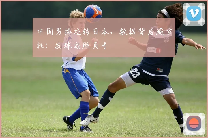 中国男排逆转日本,数据背后藏玄机:发球成胜负手