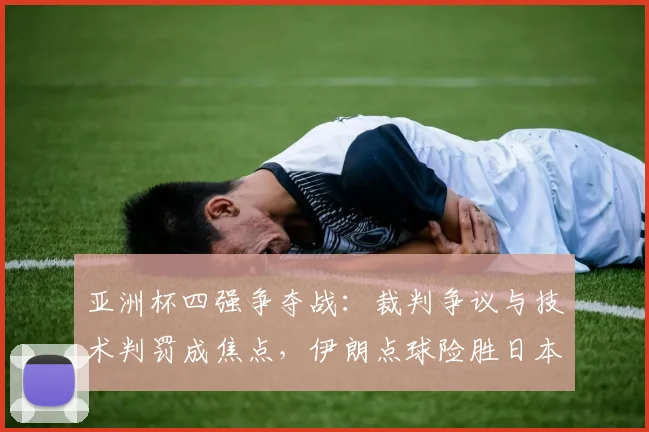 亚洲杯四强争夺战:裁判争议与技术判罚成焦点,伊朗点球险胜日本