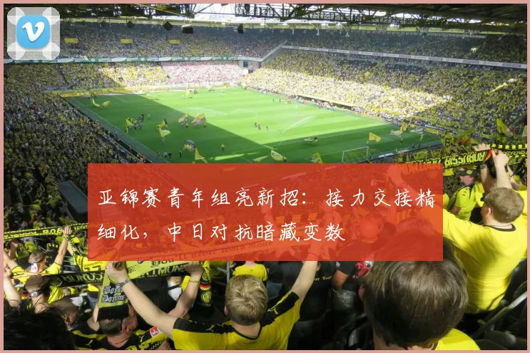 亚锦赛青年组亮新招:接力交接精细化,中日对抗暗藏变数