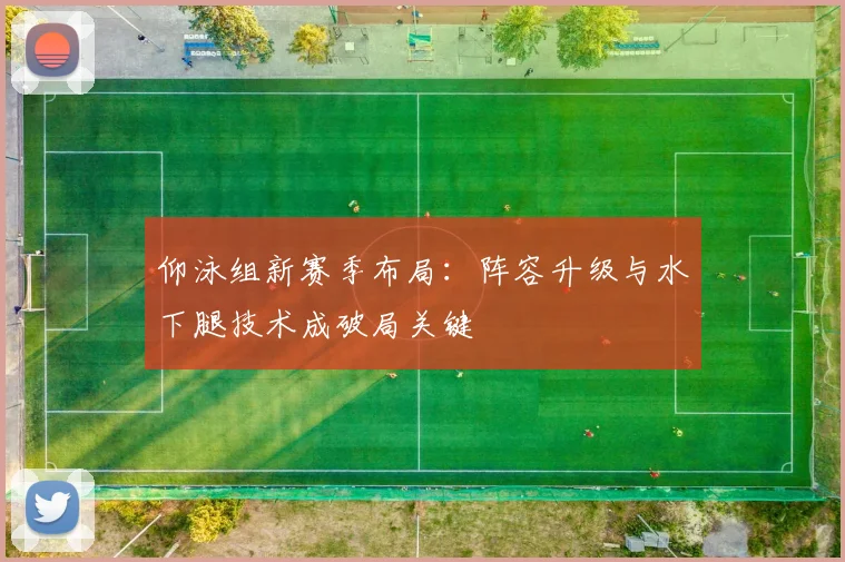 仰泳组新赛季布局：阵容升级与水下腿技术成破局关键