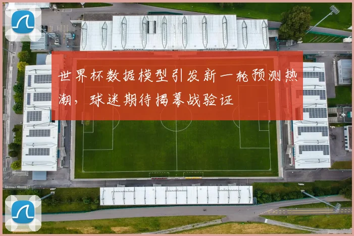 世界杯数据模型引发新一轮预测热潮,球迷期待揭幕战验证