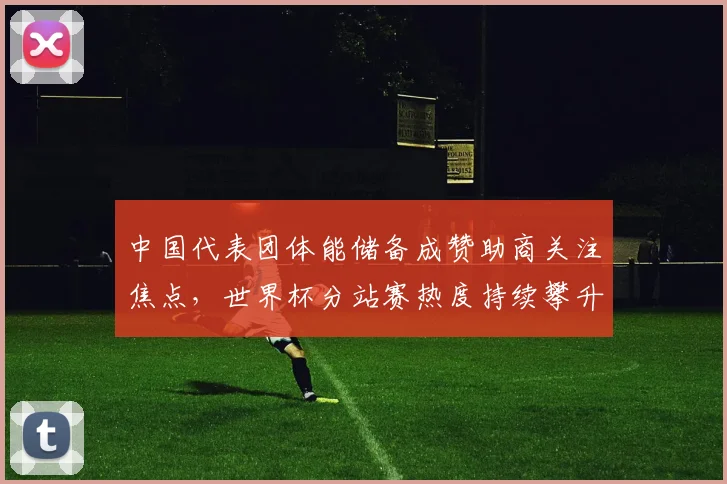 中国代表团体能储备成赞助商关注焦点,世界杯分站赛热度持续攀升