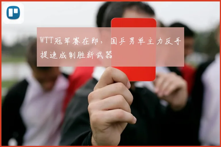 WTT冠军赛在即,国乒男单主力反手提速成制胜新武器