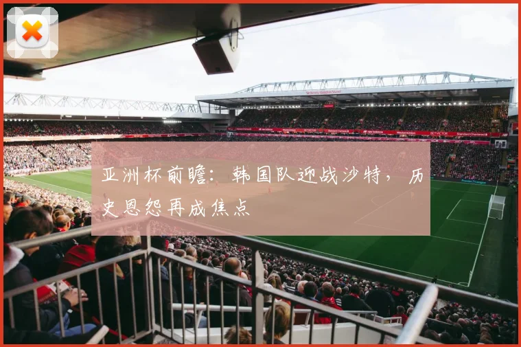 亚洲杯前瞻:韩国队迎战沙特,历史恩怨再成焦点