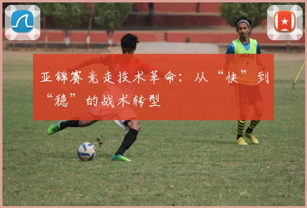 亚锦赛竞走技术革命:从“快”到“稳”的战术转型