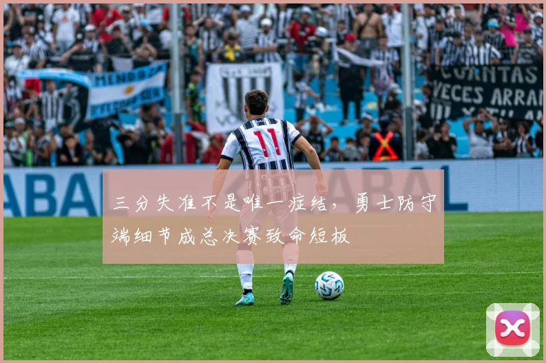 三分失准不是唯一症结,勇士防守端细节成总决赛致命短板