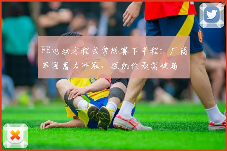 FE电动方程式常规赛下半程:厂商军团蓄力冲冠,迈凯伦亟需破局
