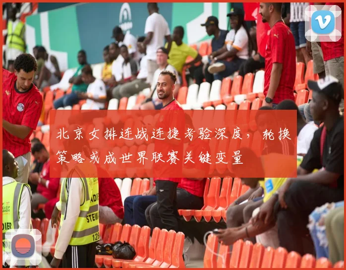 北京女排连战连捷考验深度，轮换策略或成世界联赛关键变量 - 搜狐体育