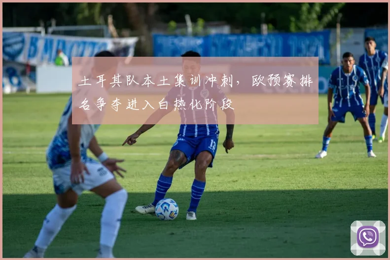 土耳其队本土集训冲刺,欧预赛排名争夺进入白热化阶段