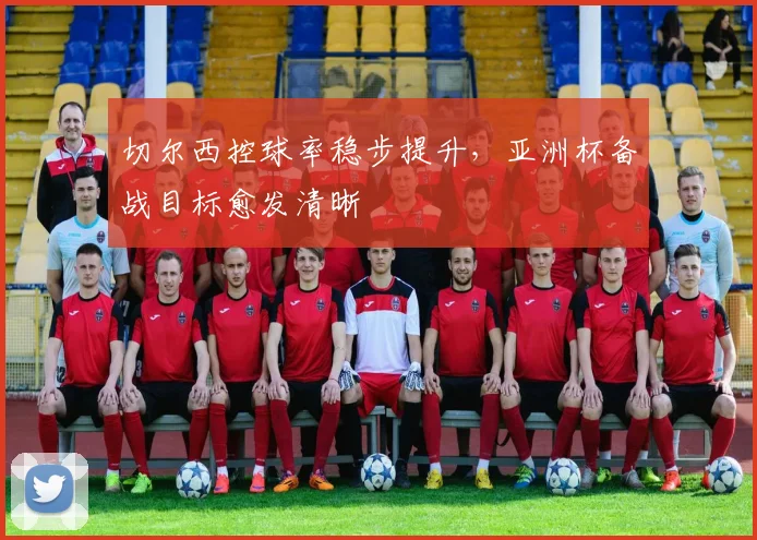 切尔西控球率稳步提升，亚洲杯备战目标愈发清晰 - 搜狐体育