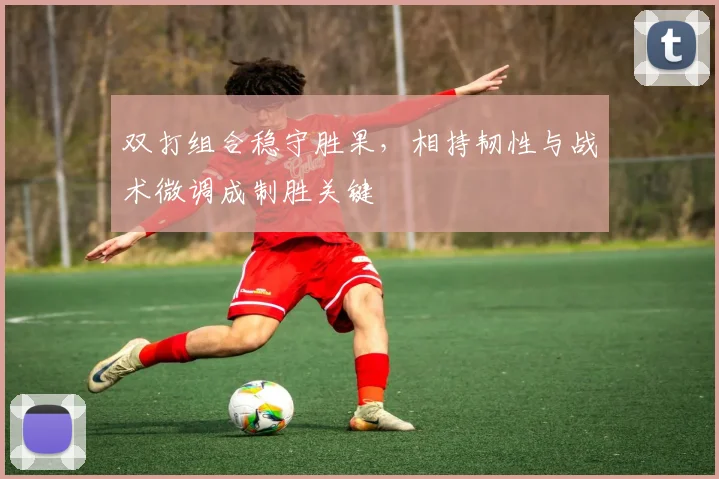 双打组合稳守胜果，相持韧性与战术微调成制胜关键 - 搜狐体育