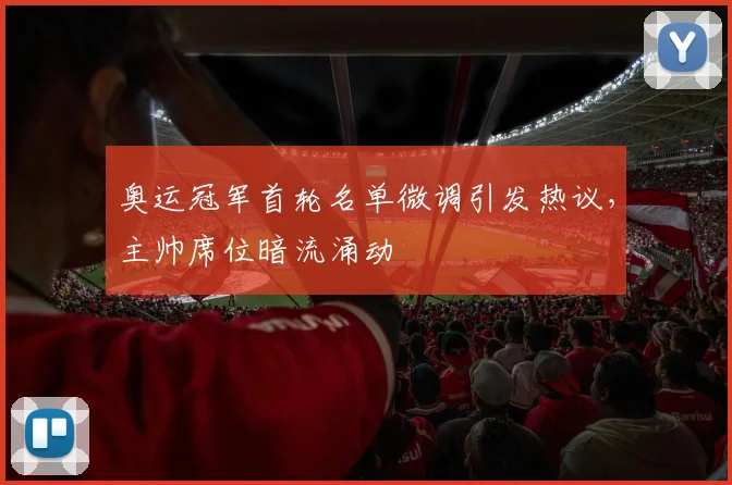 奥运冠军首轮名单微调引发热议,主帅席位暗流涌动