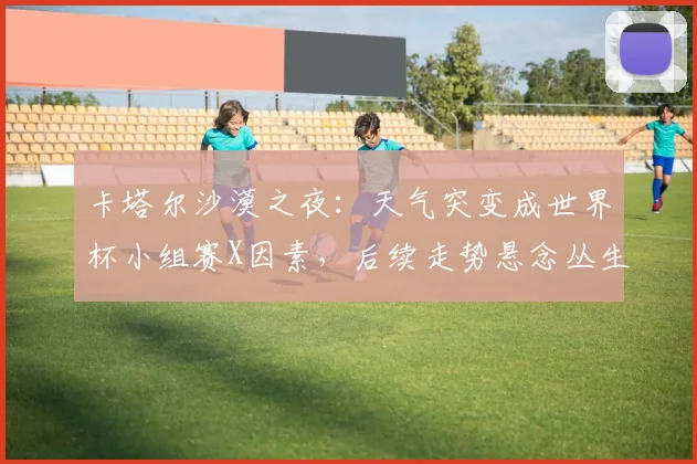 卡塔尔沙漠之夜:天气突变成世界杯小组赛X因素,后续走势悬念丛生