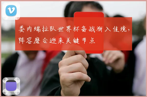委内瑞拉队世界杯备战渐入佳境,阵容磨合迎来关键节点