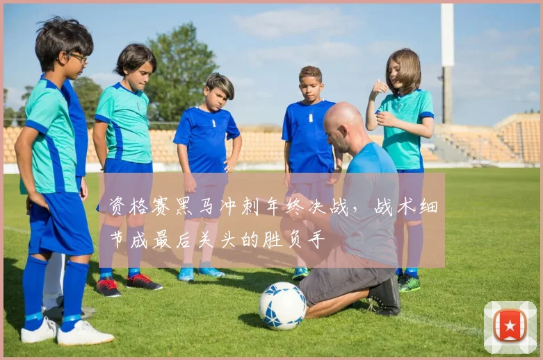 资格赛黑马冲刺年终决战,战术细节成最后关头的胜负手