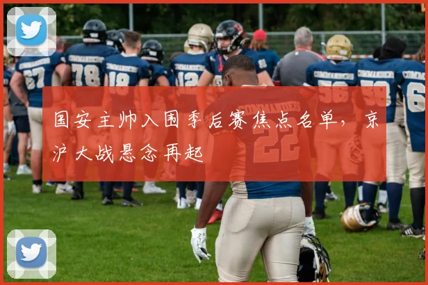 国安主帅入围季后赛焦点名单，京沪大战悬念再起 - 搜狐体育