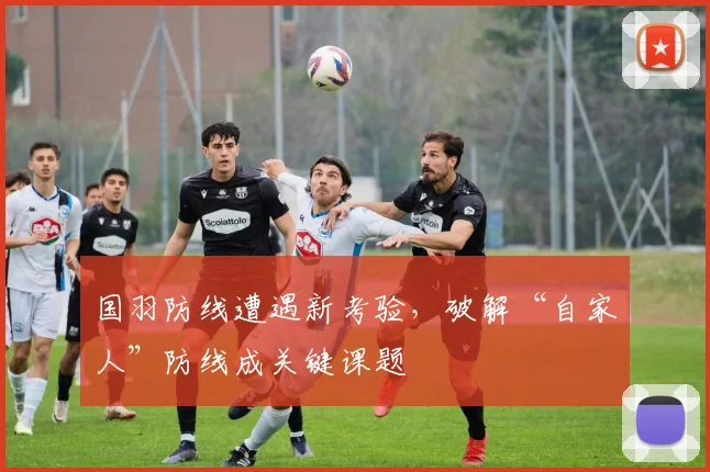 国羽防线遭遇新考验，破解“自家人”防线成关键课题 - 搜狐体育