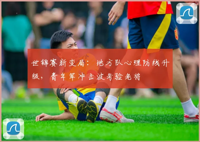 世锦赛新变局:地方队心理防线升级,青年军冲击波考验老将