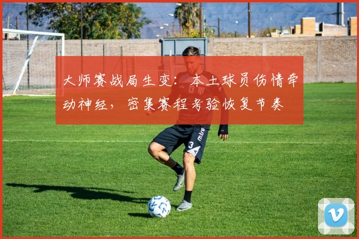 大师赛战局生变:本土球员伤情牵动神经,密集赛程考验恢复节奏