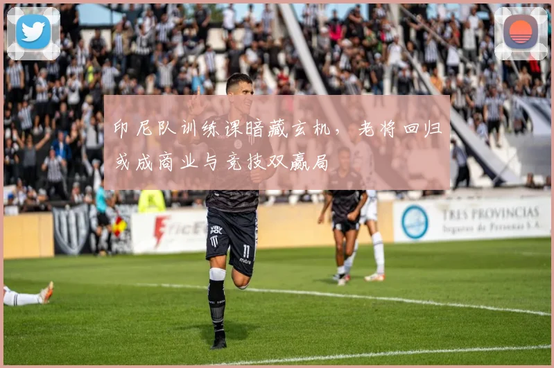 印尼队训练课暗藏玄机，老将回归或成商业与竞技双赢局 - 搜狐体育