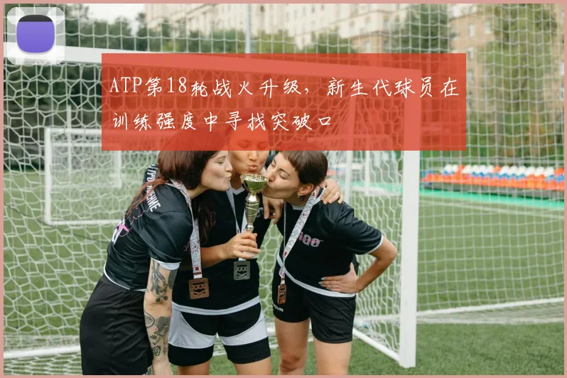 ATP第18轮战火升级，新生代球员在训练强度中寻找突破口