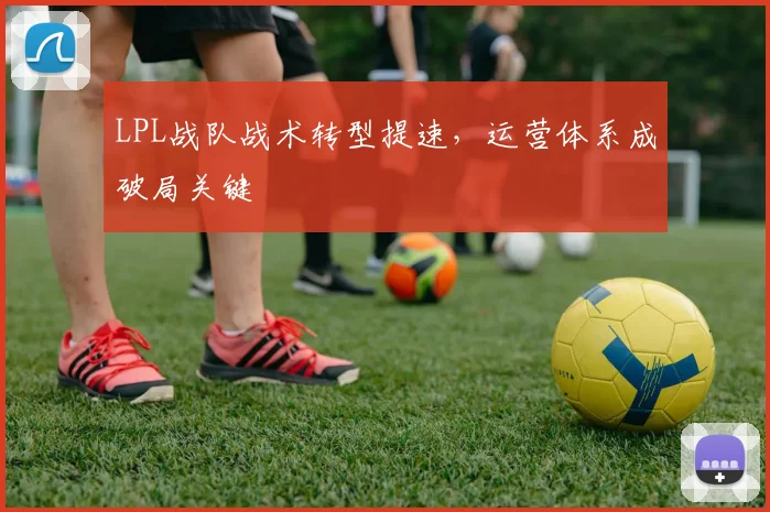 LPL战队战术转型提速,运营体系成破局关键