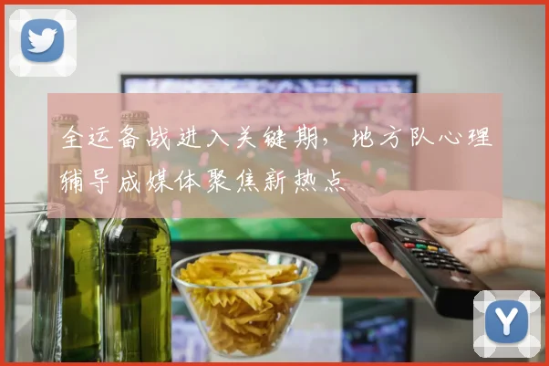 全运备战进入关键期,地方队心理辅导成媒体聚焦新热点