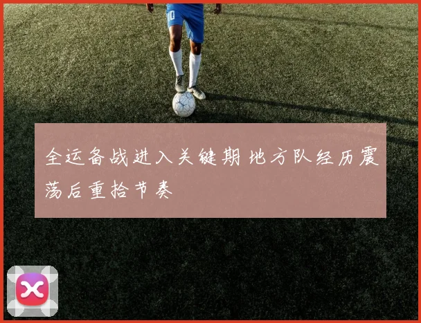 全运备战进入关键期 地方队经历震荡后重拾节奏 - 搜狐体育
