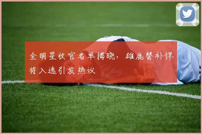 全明星收官名单揭晓,雄鹿替补悍将入选引发热议
