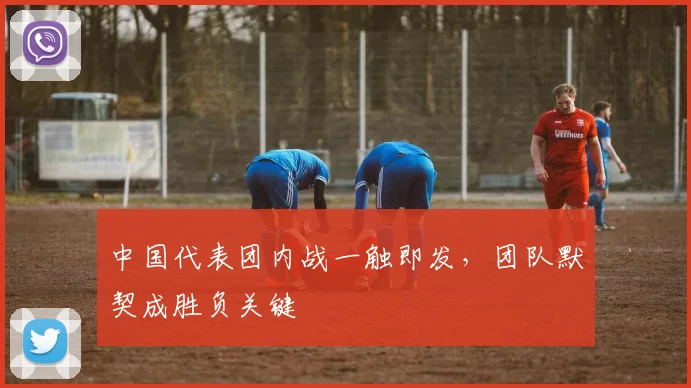 中国代表团内战一触即发,团队默契成胜负关键