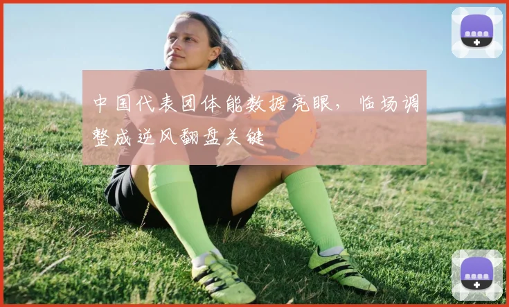 中国代表团体能数据亮眼,临场调整成逆风翻盘关键