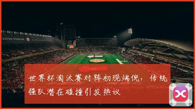 世界杯淘汰赛对阵初现端倪,传统强队潜在碰撞引发热议