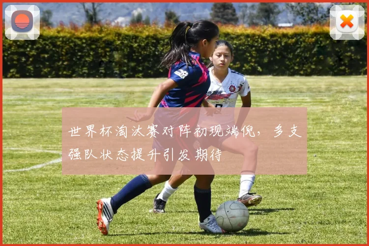 世界杯淘汰赛对阵初现端倪,多支强队状态提升引发期待