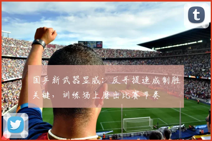 国乒新武器显威：反手提速成制胜关键，训练场上磨出比赛节奏 - 搜狐体育