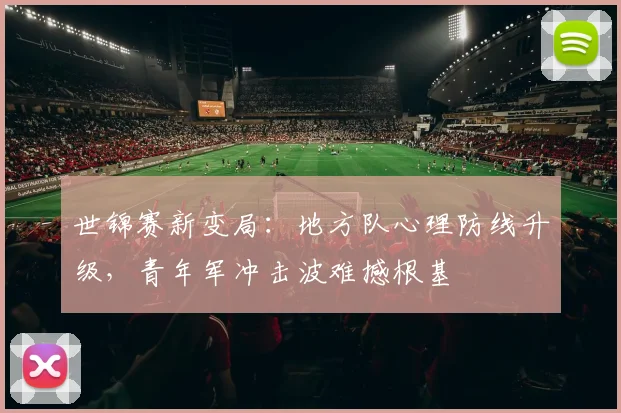 世锦赛新变局:地方队心理防线升级,青年军冲击波难撼根基