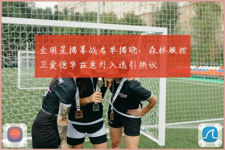 全明星揭幕战名单揭晓,森林狼控卫爱德华兹意外入选引热议
