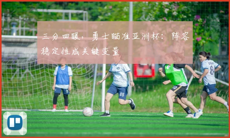 三分回暖,勇士瞄准亚洲杯:阵容稳定性成关键变量