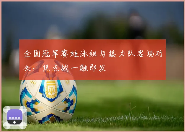 全国冠军赛蛙泳组与接力队客场对决,焦点战一触即发
